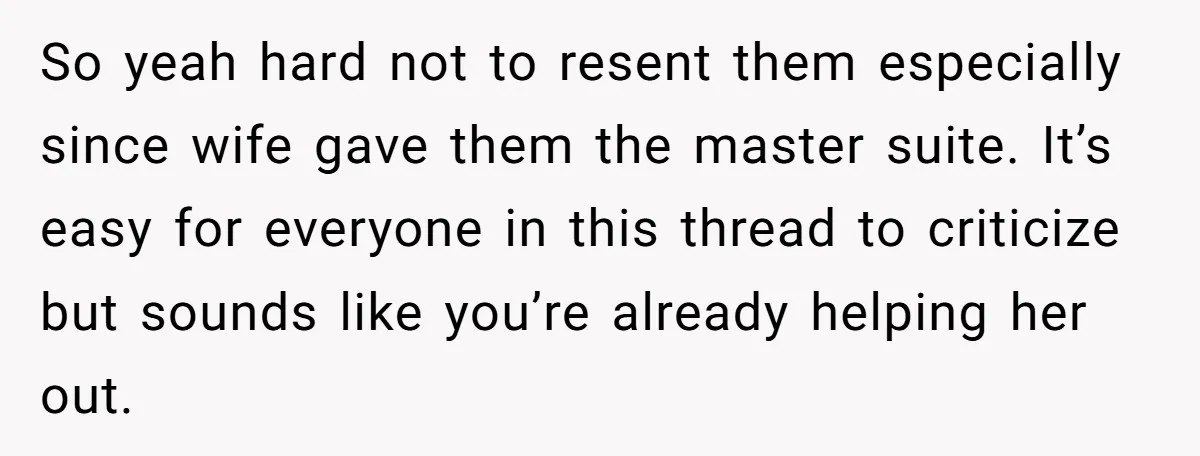 So yeah hard not to resent them especially since wife gave them the master suite. It’s easy for everyone in this thread to criticize but sounds like you’re already helping...