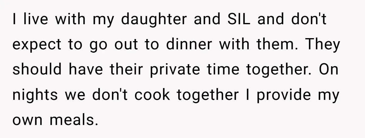 I live with my daughter and SIL and don't expect to go out to dinner with them. They should have their private time together. On nights we don't cook together...