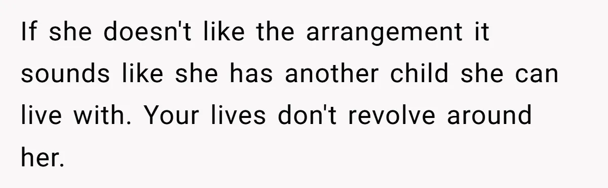 If she doesn't like the arrangement it sounds like she has another child she can live with. Your lives don't revolve around her.
