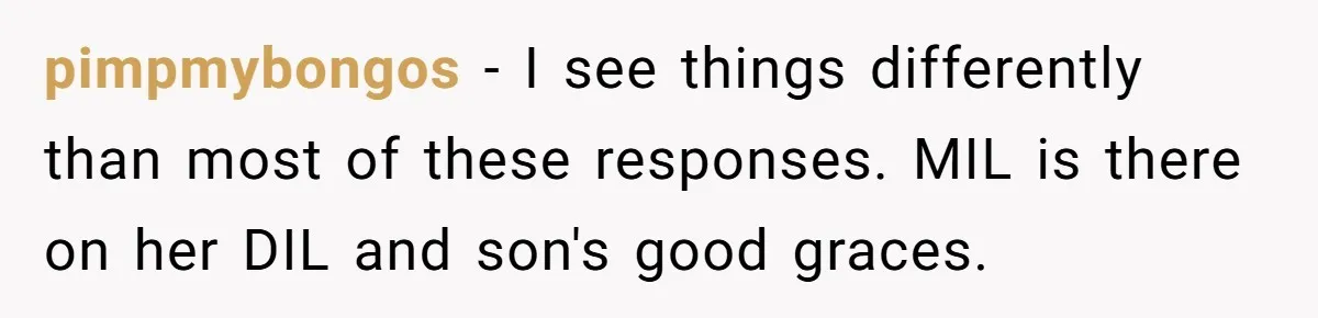 pimpmybongos − I see things differently than most of these responses. MIL is there on her DIL and son's good graces.
