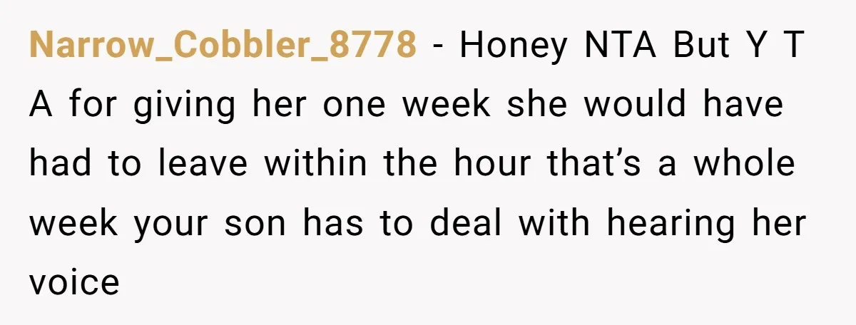 Narrow_Cobbler_8778 - Honey NTA But Y T A for giving her one week she would have had to leave within the hour that’s a whole week your son has to...
