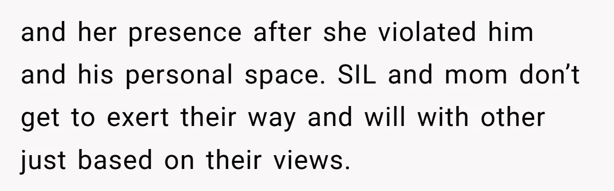 and her presence after she violated him and his personal space. SIL and mom don’t get to exert their way and will with other just based on their views.