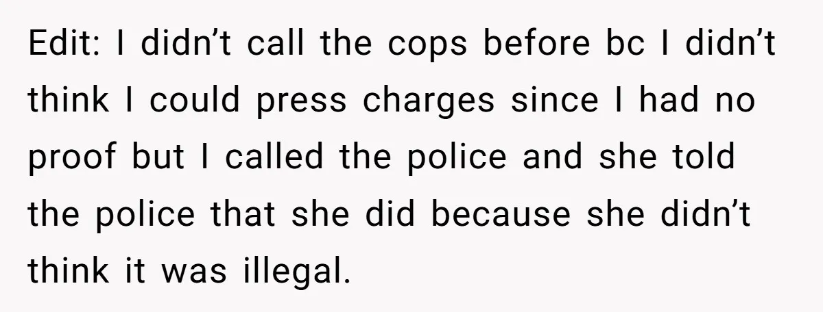 Edit: I didn’t call the cops before bc I didn’t think I could press charges since I had no proof but I called the police and she told the police...
