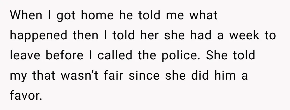 When I got home he told me what happened then I told her she had a week to leave before I called the police. She told my that wasn’t fair...