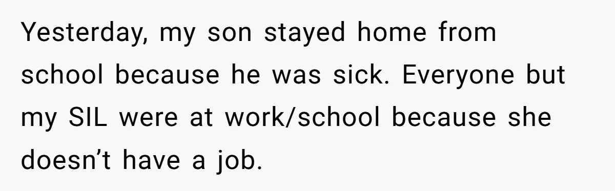 Yesterday, my son stayed home from school because he was sick. Everyone but my SIL were at work/school because she doesn’t have a job.