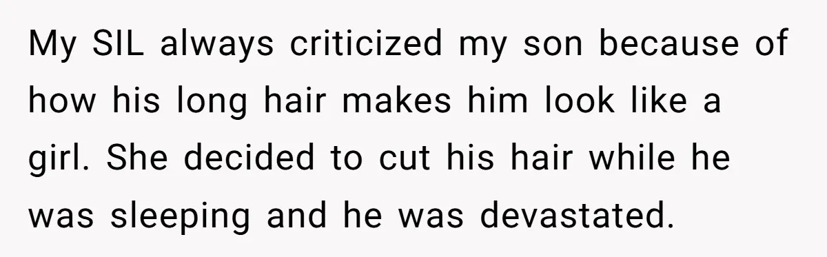 My SIL always criticized my son because of how his long hair makes him look like a girl. She decided to cut his hair while he was sleeping and he...