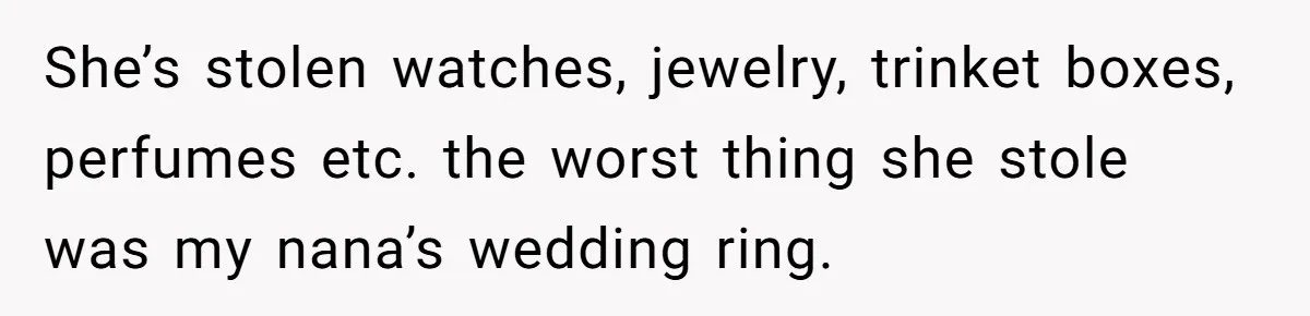 She’s stolen watches, jewelry, trinket boxes, perfumes etc. the worst thing she stole was my nana’s wedding ring.