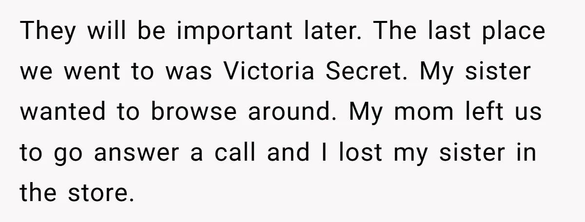 They will be important later. The last place we went to was Victoria Secret. My sister wanted to browse around. My mom left us to go answer a call and...