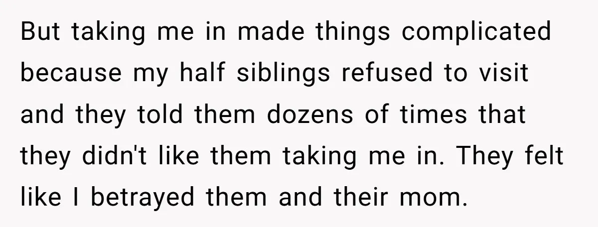 But taking me in made things complicated because my half siblings refused to visit and they told them dozens of times that they didn't like them taking me in. They...