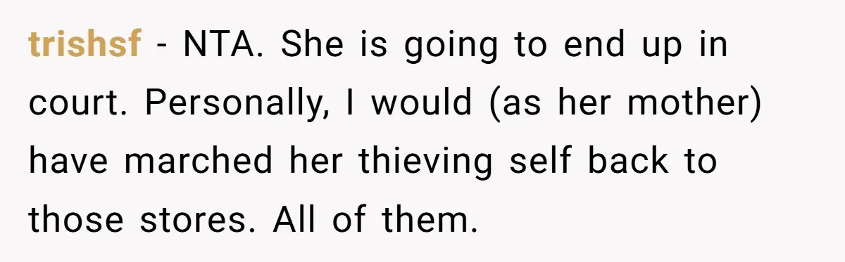 trishsf − NTA. She is going to end up in court. Personally, I would (as her mother) have marched her thieving self back to those stores. All of them.