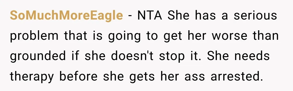 SoMuchMoreEagle − NTA She has a serious problem that is going to get her worse than grounded if she doesn't stop it. She needs therapy before she gets her ass...