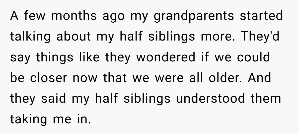 A few months ago my grandparents started talking about my half siblings more. They'd say things like they wondered if we could be closer now that we were all older....