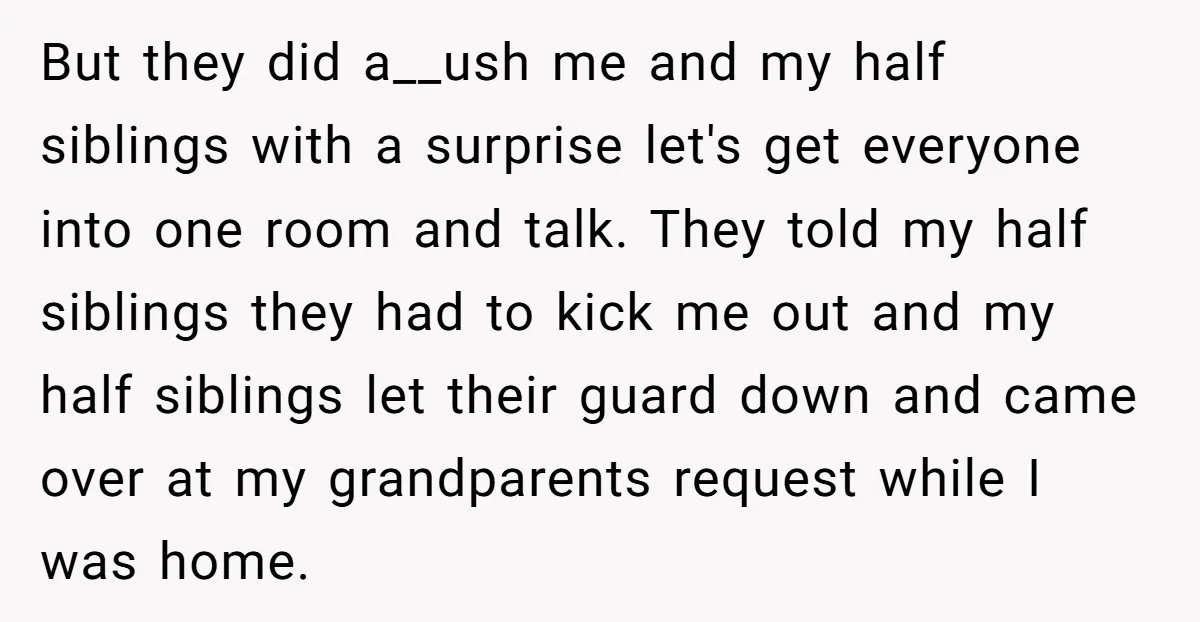 But they did a__ush me and my half siblings with a surprise let's get everyone into one room and talk. They told my half siblings they had to kick me...