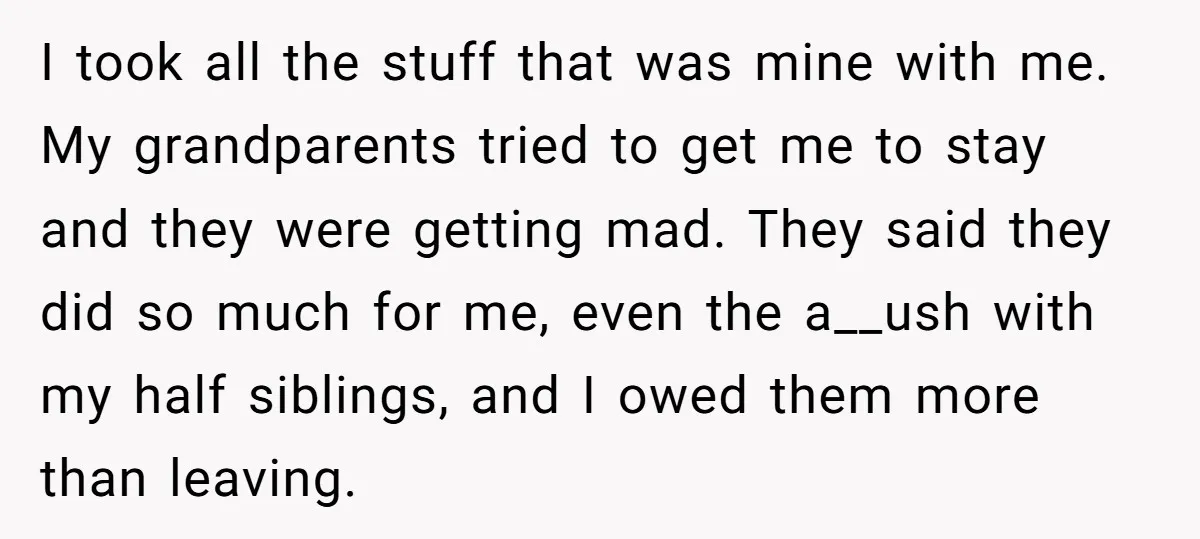 I took all the stuff that was mine with me. My grandparents tried to get me to stay and they were getting mad. They said they did so much for...