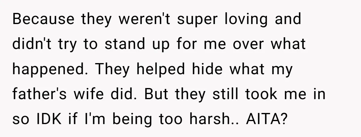 Because they weren't super loving and didn't try to stand up for me over what happened. They helped hide what my father's wife did. But they still took me in...