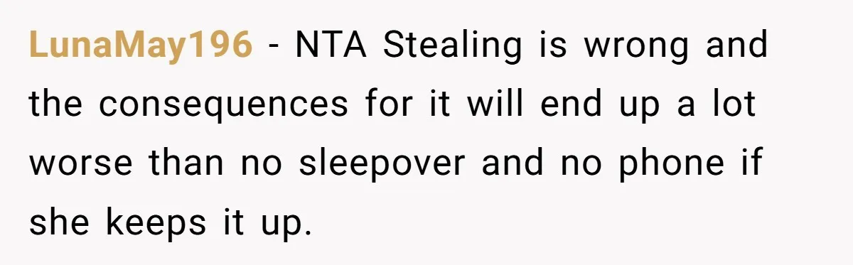 LunaMay196 − NTA Stealing is wrong and the consequences for it will end up a lot worse than no sleepover and no phone if she keeps it up.