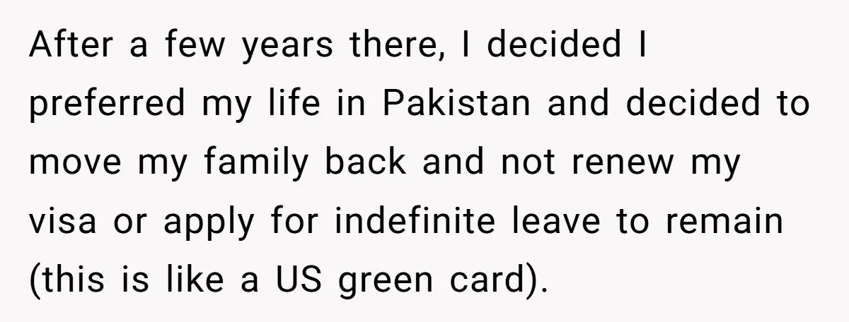 After a few years there, I decided I preferred my life in Pakistan and decided to move my family back and not renew my visa or apply for indefinite leave...