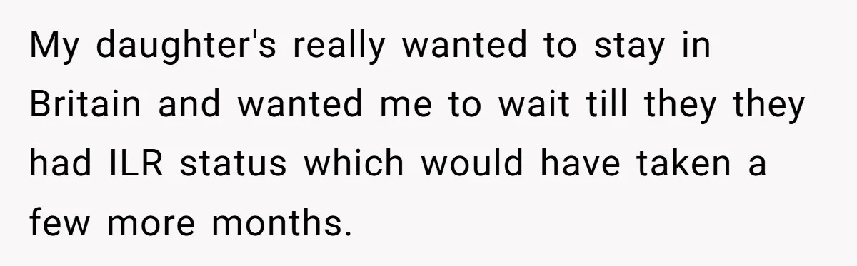 My daughter's really wanted to stay in Britain and wanted me to wait till they they had ILR status which would have taken a few more months.