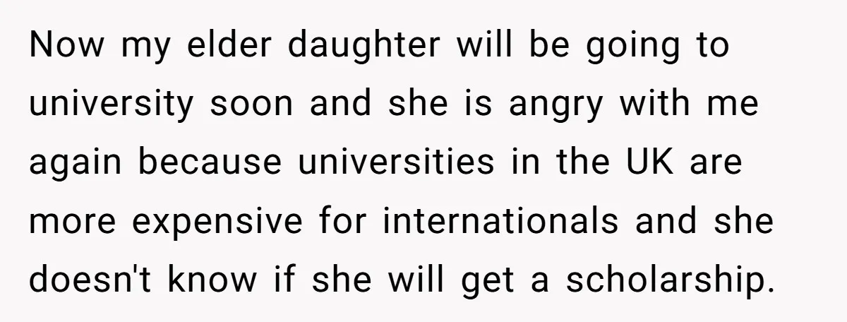 Now my elder daughter will be going to university soon and she is angry with me again because universities in the UK are more expensive for internationals and she doesn't...
