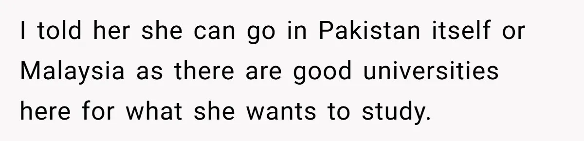 I told her she can go in Pakistan itself or Malaysia as there are good universities here for what she wants to study.