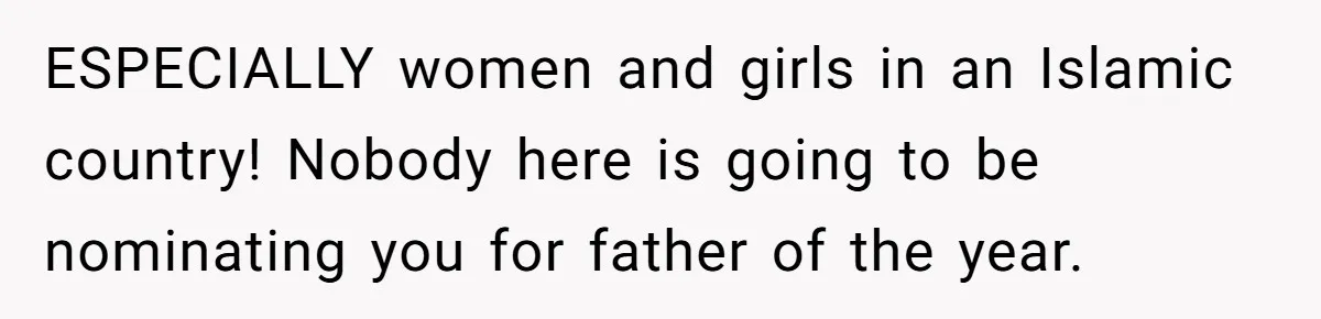 ESPECIALLY women and girls in an Islamic country! Nobody here is going to be nominating you for father of the year.