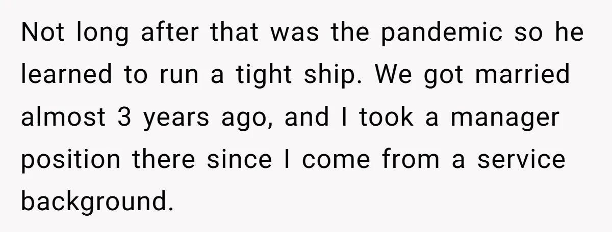 Not long after that was the pandemic so he learned to run a tight ship. We got married almost 3 years ago, and I took a manager position there since...