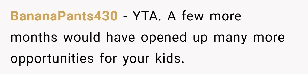 BananaPants430 − YTA. A few more months would have opened up many more opportunities for your kids.