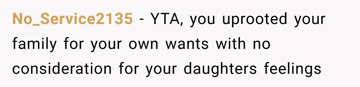 No_Service2135 − YTA, you uprooted your family for your own wants with no consideration for your daughters feelings