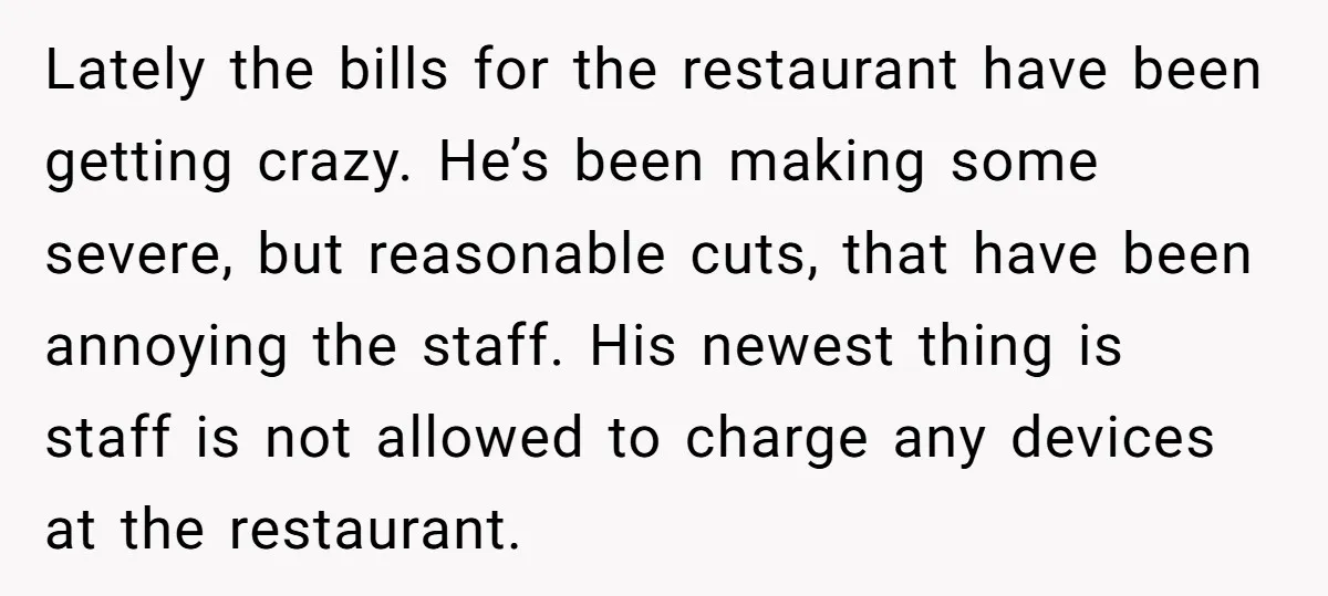 Lately the bills for the restaurant have been getting crazy. He’s been making some severe, but reasonable cuts, that have been annoying the staff. His newest thing is staff is...