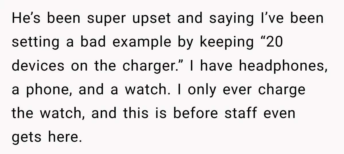 He’s been super upset and saying I’ve been setting a bad example by keeping “20 devices on the charger.” I have headphones, a phone, and a watch. I only ever...