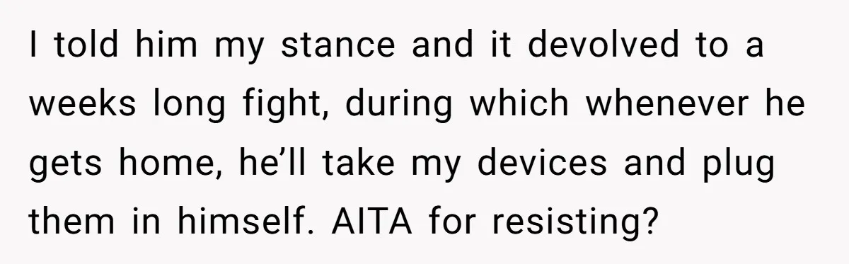I told him my stance and it devolved to a weeks long fight, during which whenever he gets home, he’ll take my devices and plug them in himself. AITA for...
