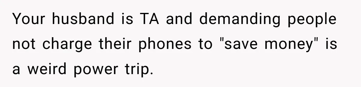 Your husband is TA and demanding people not charge their phones to "save money" is a weird power trip.