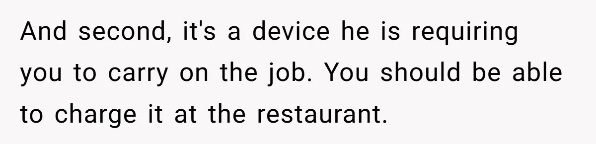 And second, it's a device he is requiring you to carry on the job. You should be able to charge it at the restaurant.