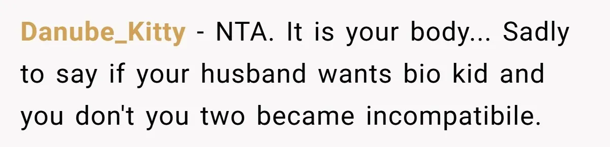 Danube_Kitty - NTA. It is your body... Sadly to say if your husband wants bio kid and you don't you two became incompatibile.