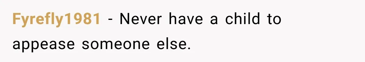 Fyrefly1981 - Never have a child to appease someone else.