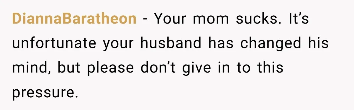 DiannaBaratheon - Your mom sucks. It’s unfortunate your husband has changed his mind, but please don’t give in to this pressure.