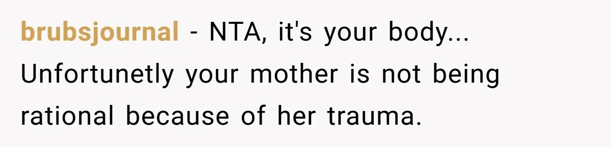 brubsjournal - NTA, it's your body... Unfortunetly your mother is not being rational because of her trauma.