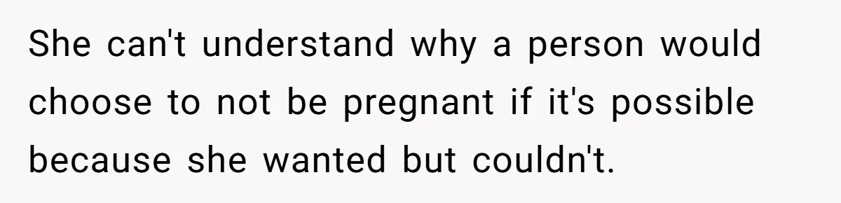 She can't understand why a person would choose to not be pregnant if it's possible because she wanted but couldn't.