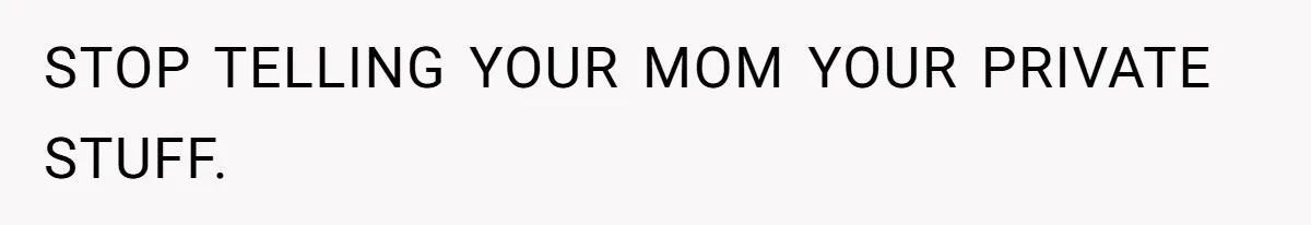 STOP TELLING YOUR MOM YOUR PRIVATE STUFF.