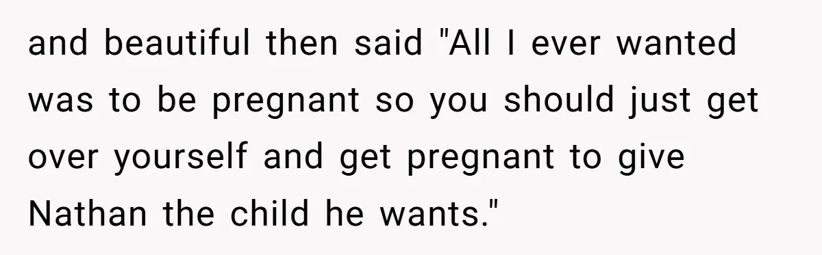 and beautiful then said "All I ever wanted was to be pregnant so you should just get over yourself and get pregnant to give Nathan the child he wants."