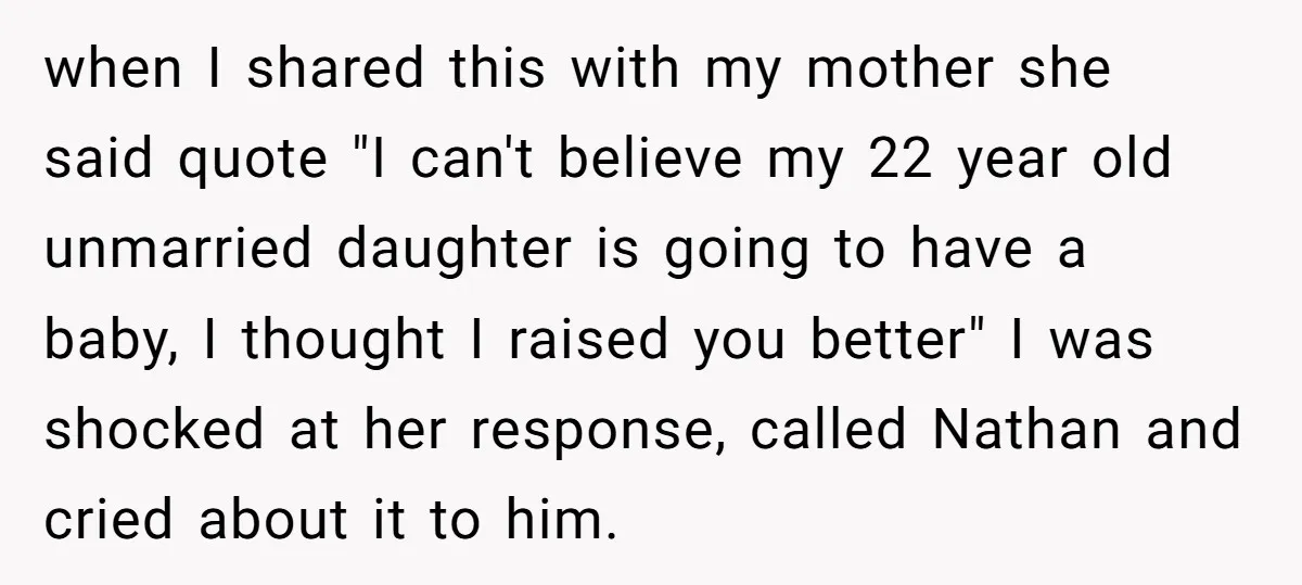 when I shared this with my mother she said quote "I can't believe my 22 year old unmarried daughter is going to have a baby, I thought I raised you...