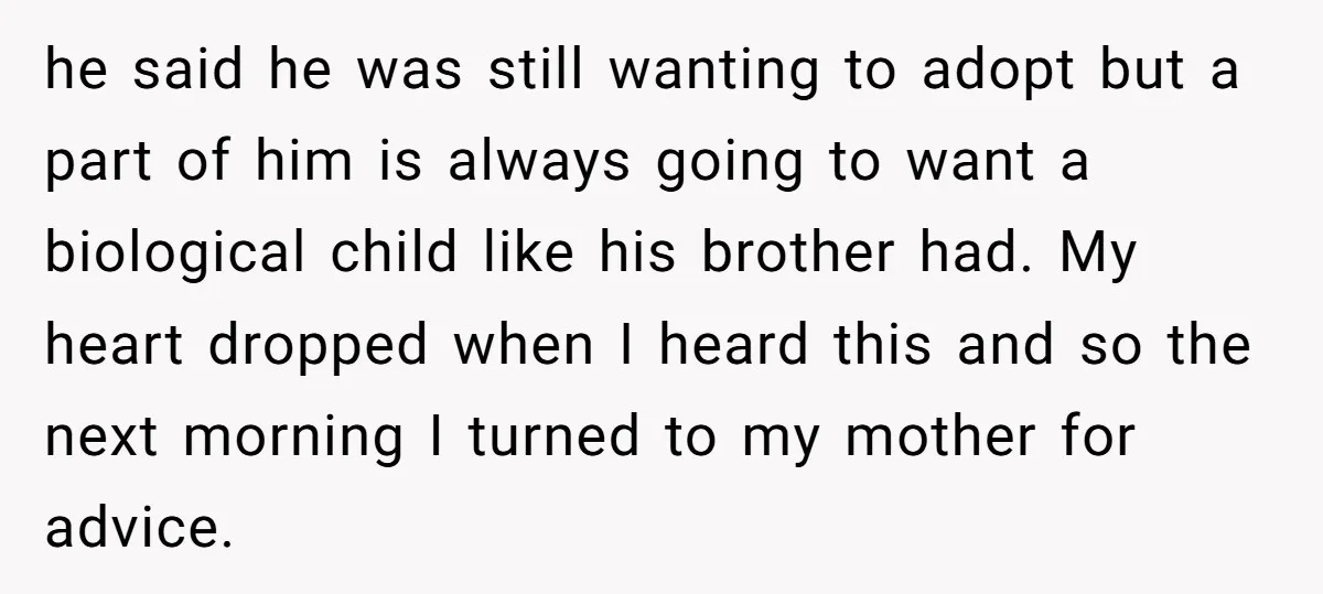 he said he was still wanting to adopt but a part of him is always going to want a biological child like his brother had. My heart dropped when I...