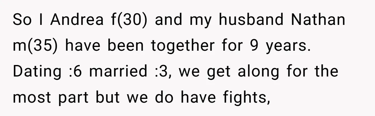 So I Andrea f(30) and my husband Nathan m(35) have been together for 9 years. Dating :6 married :3, we get along for the most part but we do have...