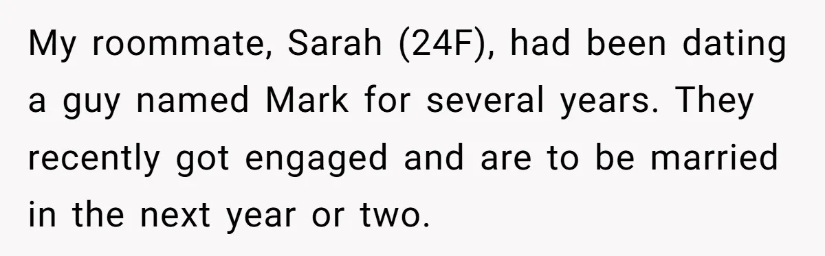 My roommate, Sarah (24F), had been dating a guy named Mark for several years. They recently got engaged and are to be married in the next year or two.