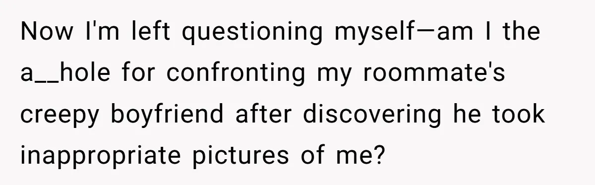 Now I'm left questioning myself—am I the a__hole for confronting my roommate's creepy boyfriend after discovering he took inappropriate pictures of me?