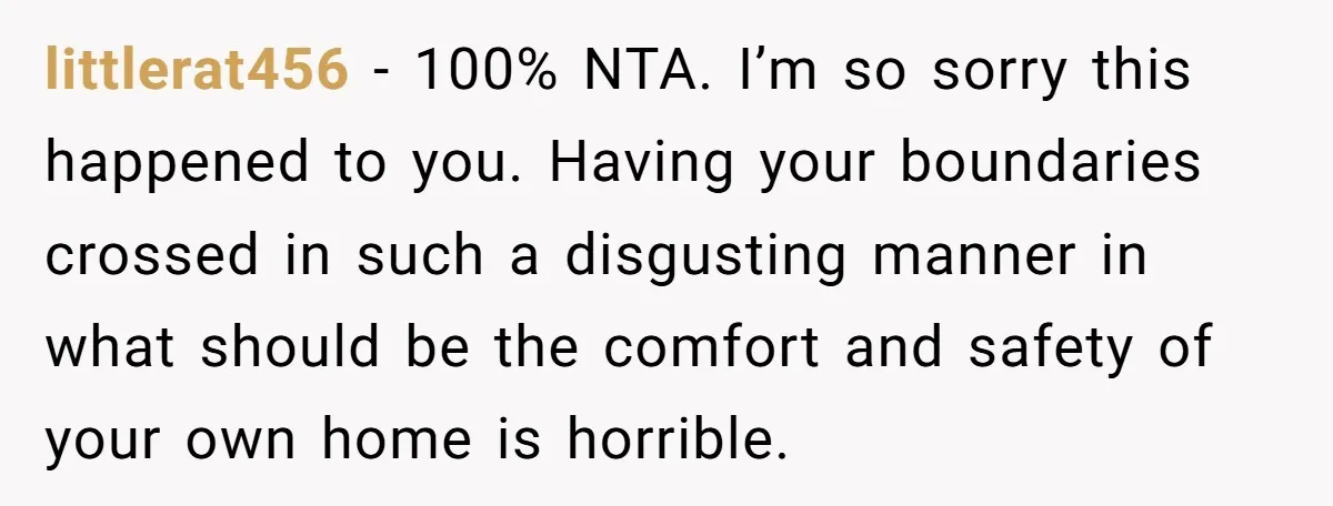 littlerat456 − 100% NTA. I’m so sorry this happened to you. Having your boundaries crossed in such a disgusting manner in what should be the comfort and safety of your...