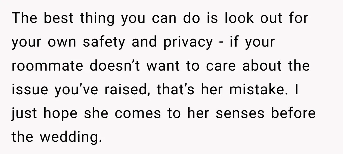 The best thing you can do is look out for your own safety and privacy - if your roommate doesn’t want to care about the issue you’ve raised, that’s her...