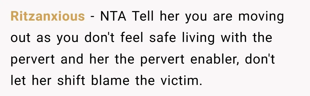Ritzanxious − NTA Tell her you are moving out as you don't feel safe living with the pervert and her the pervert enabler, don't let her shift blame the victim.