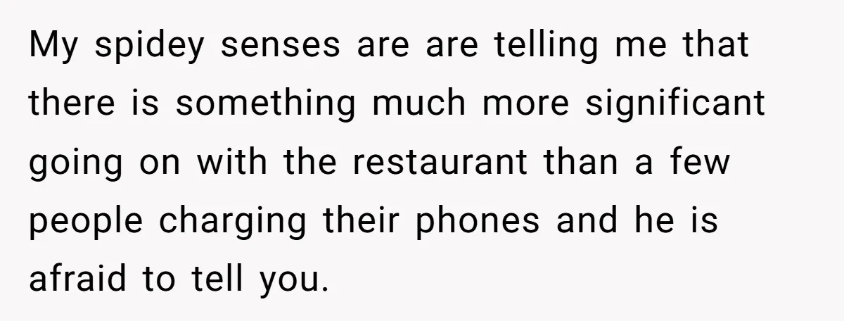 My spidey senses are are telling me that there is something much more significant going on with the restaurant than a few people charging their phones and he is afraid...