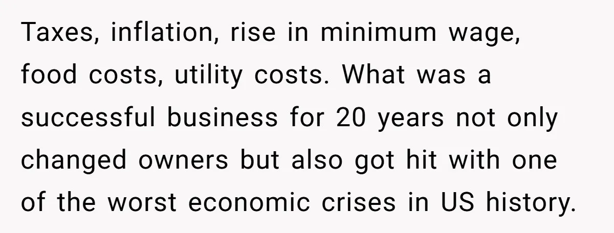 Taxes, inflation, rise in minimum wage, food costs, utility costs. What was a successful business for 20 years not only changed owners but also got hit with one of the...